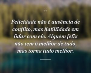 Felicidade não é ausência de conflito, mas habilidade em lidar com ele. Alguém feliz não tem o melhor de tudo, mas torna tudo melhor.