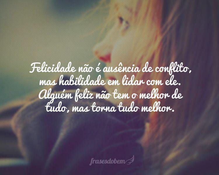 Felicidade não é ausência de conflito, mas habilidade em lidar com ele. Alguém feliz não tem o melhor de tudo, mas torna tudo melhor.
