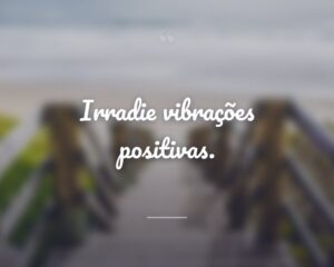 Irradie vibrações positivas.