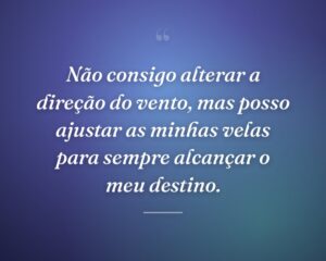 Não consigo alterar a direção do vento, mas posso ajustar as minhas velas para sempre alcançar o meu destino.