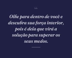 Olhe para dentro de você e descubra sua força interior, pois é dela que virá a solução para superar os seus medos.