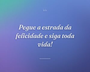 Pegue a estrada da felicidade e siga toda vida!