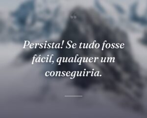 Persista! Se tudo fosse fácil, qualquer um conseguiria.