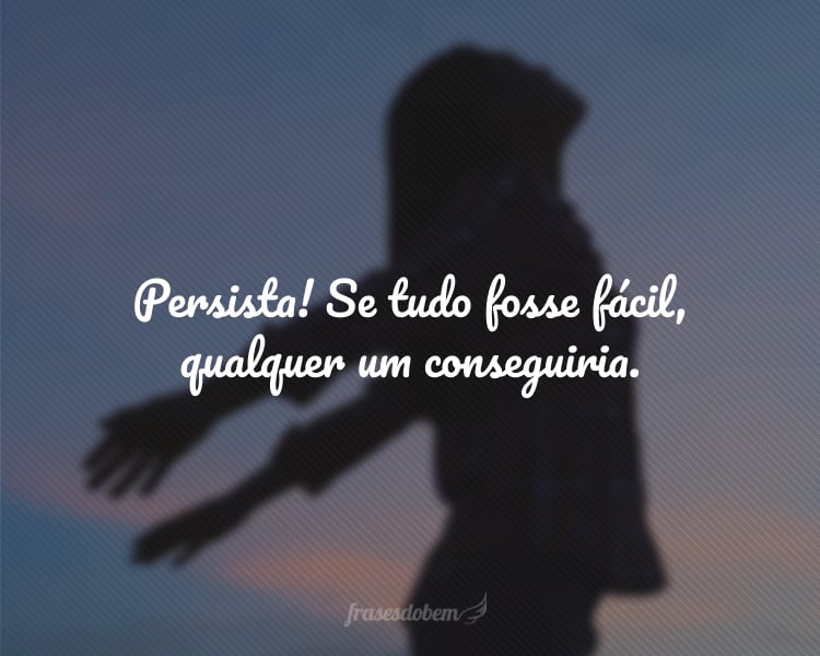 Persista! Se tudo fosse fácil, qualquer um conseguiria.