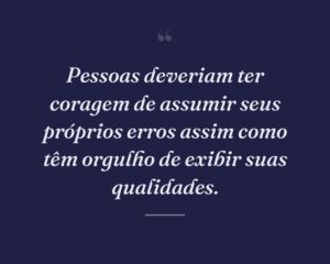Pessoas deveriam ter coragem de assumir seus próprios erros assim como têm orgulho de exibir suas qualidades.