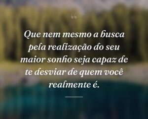Que nem mesmo a busca pela realização do seu maior sonho seja capaz de te desviar de quem você realmente é.