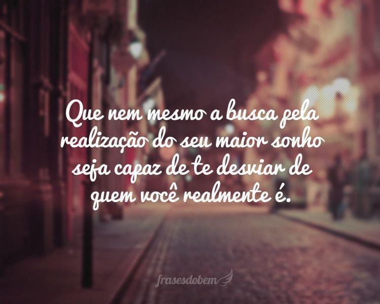 Que nem mesmo a busca pela realização do seu maior sonho seja capaz de te desviar de quem você realmente é.