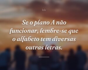 Se o plano A não funcionar, lembre-se que o alfabeto tem diversas outras letras.