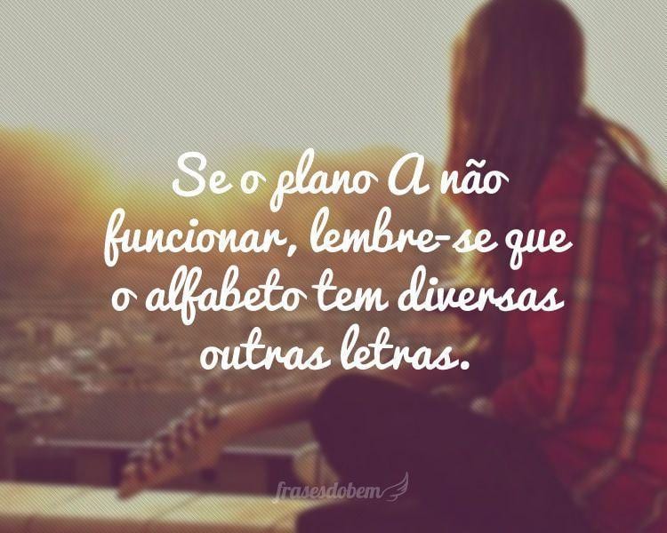 Se o plano A não funcionar, lembre-se que o alfabeto tem diversas outras letras.