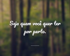 Seja quem você quer ter por perto.