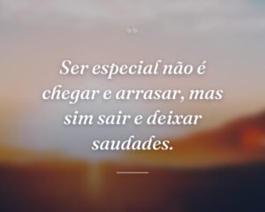 Ser especial não é chegar e arrasar, mas sim sair e deixar saudades.
