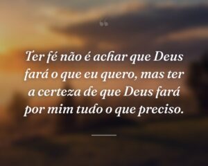 Ter fé não é achar que Deus fará o que eu quero, mas ter a certeza de que Deus fará por mim tudo o que preciso.