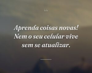 Aprenda coisas novas! Nem o seu celular vive sem se atualizar.