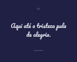 Aqui até a tristeza pula de alegria.