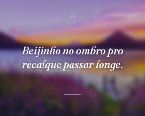 Beijinho no ombro pro recalque passar longe.