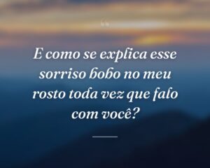 E como se explica esse sorriso bobo no meu rosto toda vez que falo com você?
