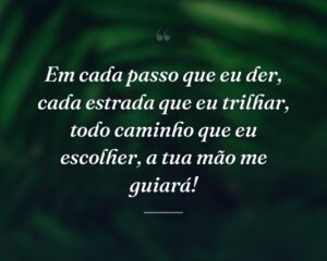 Em cada passo que eu der, cada estrada que eu trilhar, todo caminho que eu escolher, a tua mão me guiará!