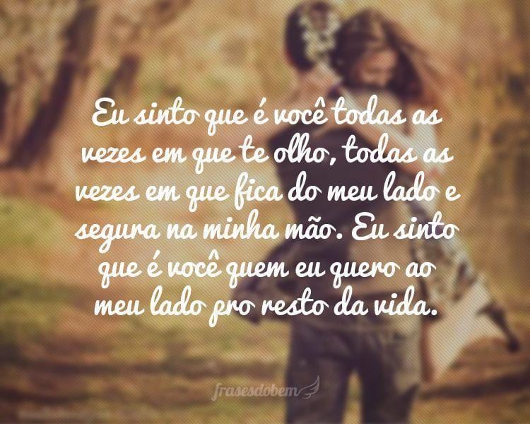 Eu sinto que é você todas as vezes em que te olho, todas as vezes em que fica do meu lado e segura na minha mão. Eu sinto que é você quem eu quero ao meu lado pro resto da vida.