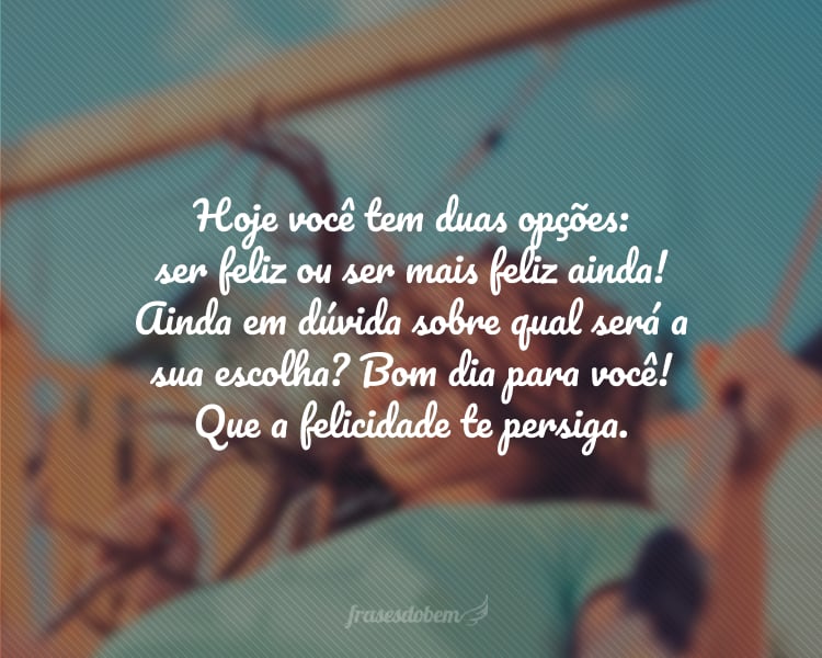 Hoje você tem duas opções: ser feliz ou ser mais feliz ainda! Ainda em dúvida sobre qual será a sua escolha? Bom dia para você! Que a felicidade te persiga.