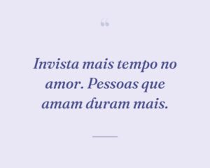 Invista mais tempo no amor. Pessoas que amam duram mais.

 