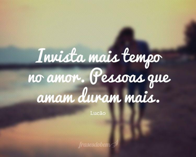 Invista mais tempo no amor. Pessoas que amam duram mais.

 