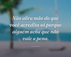 Não abra mão do que você acredita só porque alguém acha que não vale a pena.