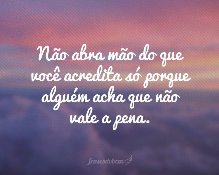 Não abra mão do que você acredita só porque alguém acha que não vale a pena.