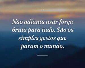 Não adianta usar força bruta para tudo. São os simples gestos que param o mundo.