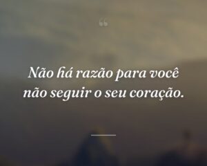 Não há razão para você não seguir o seu coração.