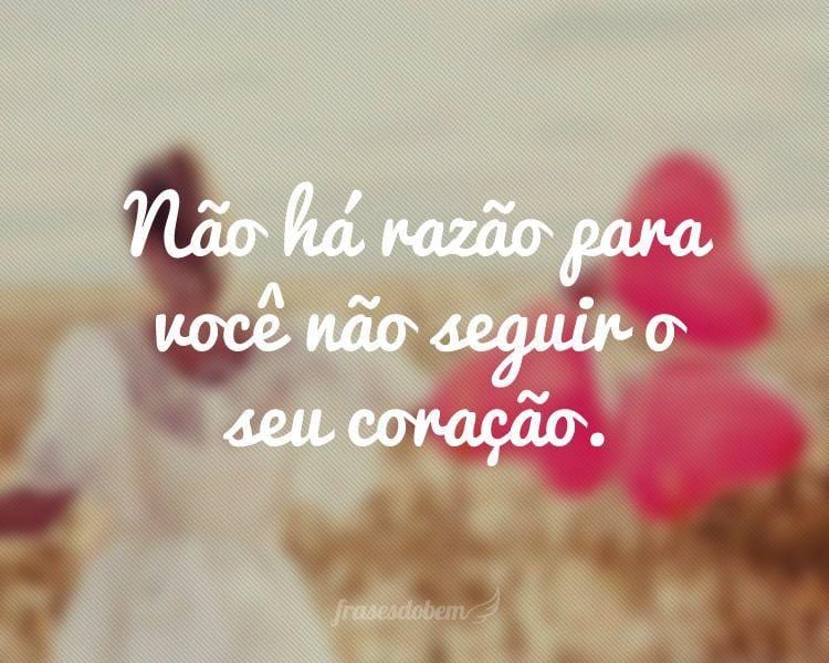 Não há razão para você não seguir o seu coração.