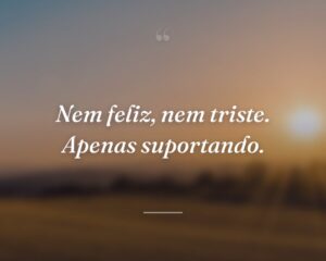 Nem feliz, nem triste. Apenas suportando.