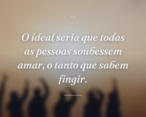 O ideal seria que todas as pessoas soubessem amar, o tanto que sabem fingir.
