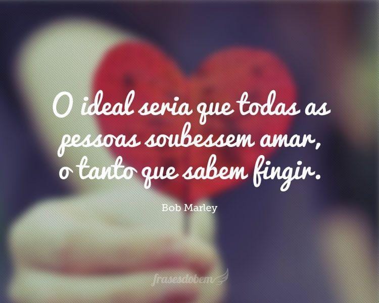 O ideal seria que todas as pessoas soubessem amar, o tanto que sabem fingir.