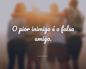 O pior inimigo é o falso amigo.