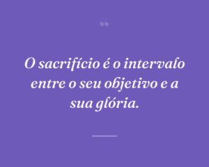 O sacrifício é o intervalo entre o seu objetivo e a sua glória.