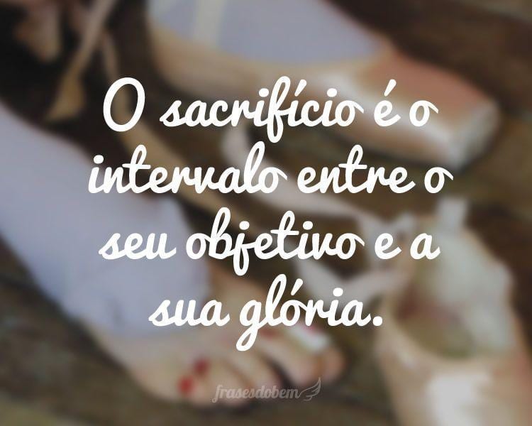 O sacrifício é o intervalo entre o seu objetivo e a sua glória.