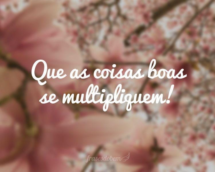 Que as coisas boas se multipliquem!
