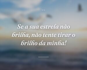 Se a sua estrela não brilha, não tente tirar o brilho da minha!
