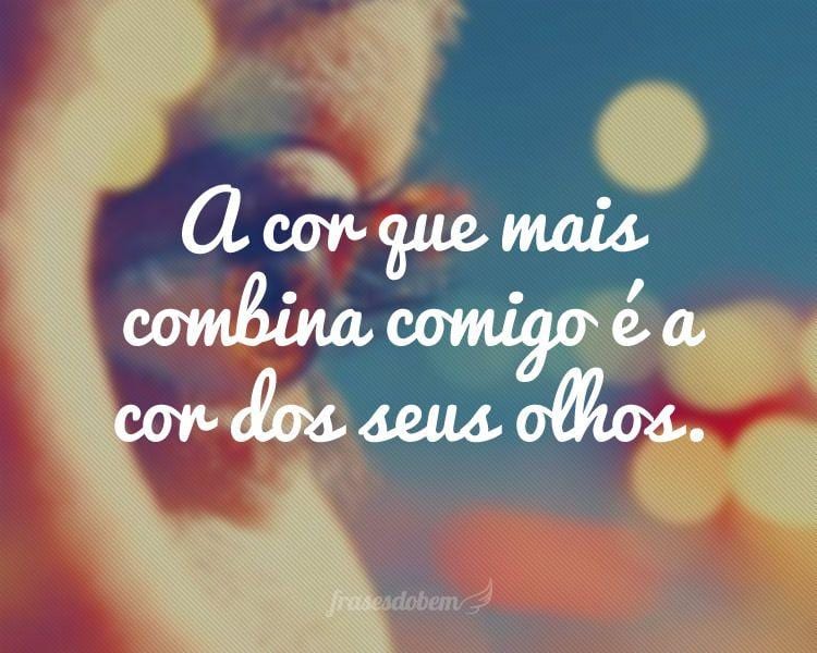 A cor que mais combina comigo é a cor dos seus olhos.