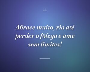 Abrace muito, ria até perder o fôlego e ame sem limites!