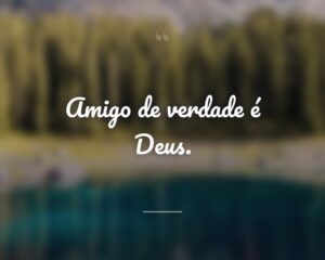 Amigo de verdade é Deus.