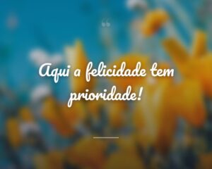 Aqui a felicidade tem prioridade!