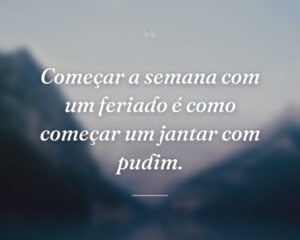 Começar a semana com um feriado é como começar um jantar com pudim.