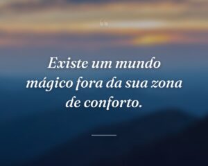Existe um mundo mágico fora da sua zona de conforto.