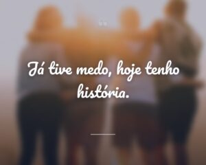 Já tive medo, hoje tenho história.