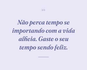 Não perca tempo se importando com a vida alheia. Gaste o seu tempo sendo feliz.