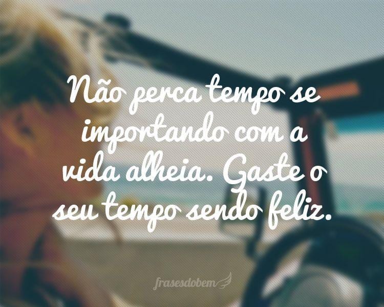 Não perca tempo se importando com a vida alheia. Gaste o seu tempo sendo feliz.
