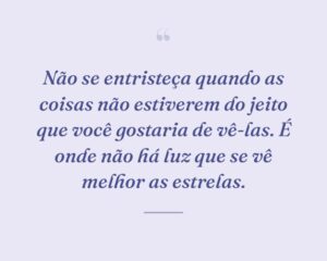 Não se entristeça quando as coisas não estiverem do jeito que você gostaria de vê-las. É onde não há luz que se vê melhor as estrelas.
