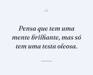 Pensa que tem uma mente brilhante, mas só tem uma testa oleosa.