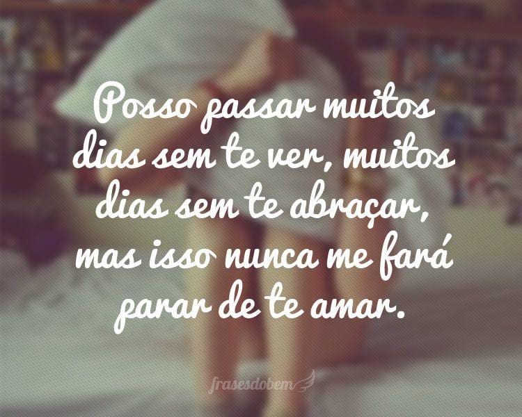 Posso passar muitos dias sem te ver, muitos dias sem te abraçar, mas isso nunca me fará parar de te amar.